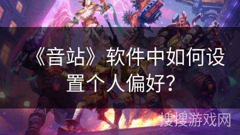 《音站》软件中如何设置个人偏好? 《音站》软件中如何设置个人偏好?