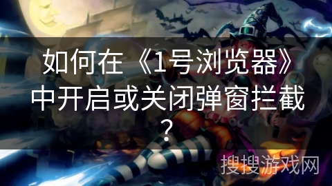 如何在《1号浏览器》中开启或关闭弹窗拦截? 如何在《1号浏览器》中开启或关闭弹窗拦截?
