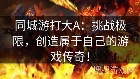 同城游打大A:挑战极限,创造属于自己的游戏传奇! 同城游打大A:挑战极限,创造属于自己的游戏传奇!