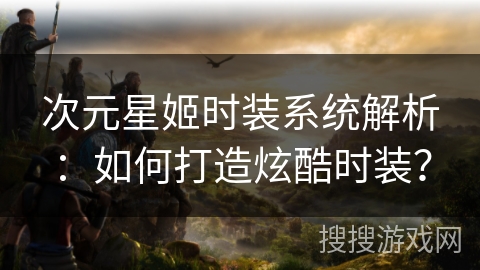 次元星姬时装系统解析:如何打造炫酷时装? 次元星姬时装系统解析:如何打造炫酷时装?
