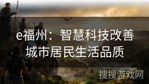e福州:智慧科技改善城市居民生活品质 e福州:智慧科技改善城市居民生活品质