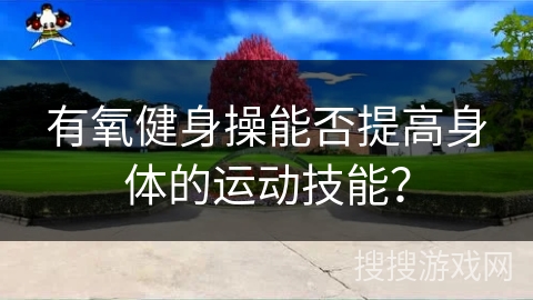 有氧健身操能否提高身体的运动技能？