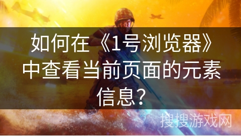 如何在《1号浏览器》中查看当前页面的元素信息? 如何在《1号浏览器》中查看当前页面的元素信息?