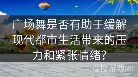 广场舞是否有助于缓解现代都市生活带来的压力和紧张情绪？