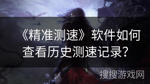《精准测速》软件如何查看历史测速记录? 《精准测速》软件如何查看历史测速记录?