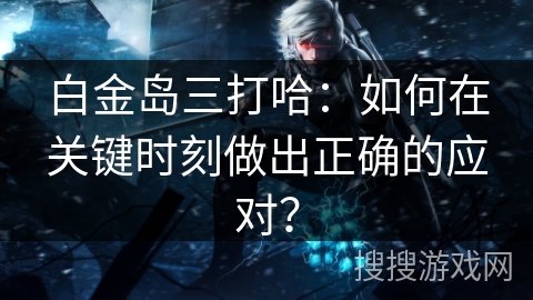 白金岛三打哈:如何在关键时刻做出正确的应对? 白金岛三打哈:如何在关键时刻做出正确的应对?