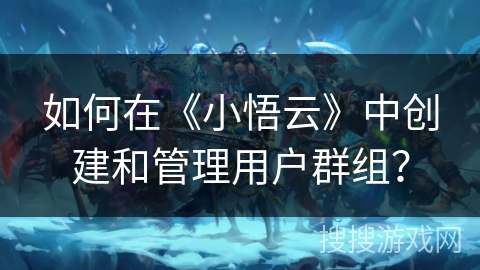 如何在《小悟云》中创建和管理用户群组? 如何在《小悟云》中创建和管理用户群组?