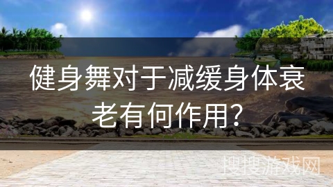 健身舞对于减缓身体衰老有何作用？