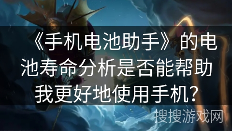 《手机电池助手》的电池寿命分析是否能帮助我更好地使用手机? 《手机电池助手》的电池寿命分析是否能帮助我更好地使用手机?