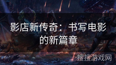 影店新传奇：书写电影的新篇章