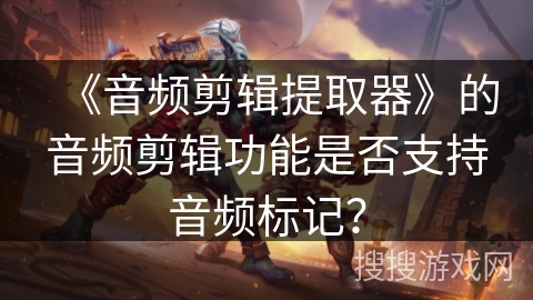 《音频剪辑提取器》的音频剪辑功能是否支持音频标记? 《音频剪辑提取器》的音频剪辑功能是否支持音频标记?