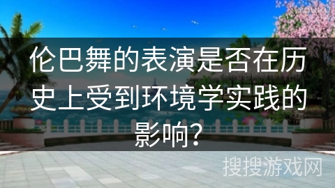 伦巴舞的表演是否在历史上受到环境学实践的影响？