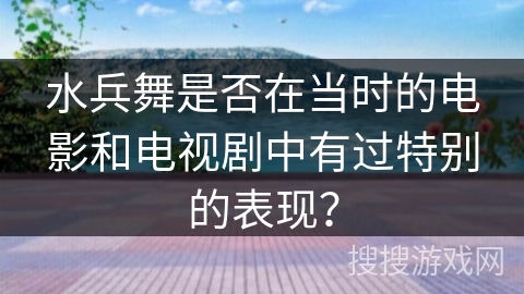 水兵舞是否在当时的电影和电视剧中有过特别的表现？