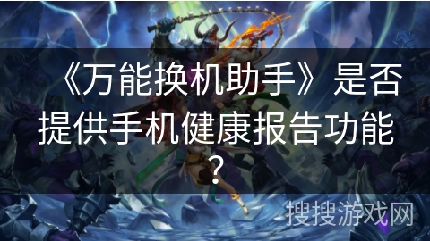 《万能换机助手》是否提供手机健康报告功能？