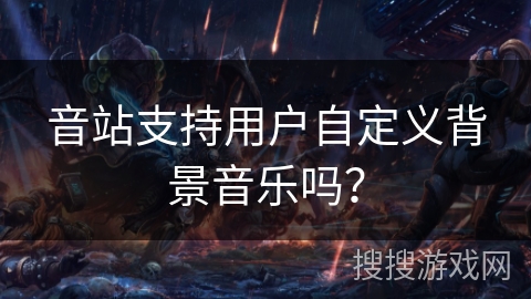 音站支持用户自定义背景音乐吗? 音站支持用户自定义背景音乐吗?