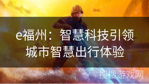 e福州:智慧科技引领城市智慧出行体验 e福州:智慧科技引领城市智慧出行体验