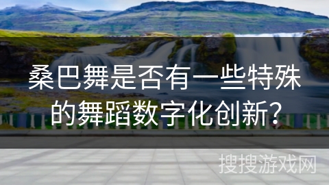 桑巴舞是否有一些特殊的舞蹈数字化创新？
