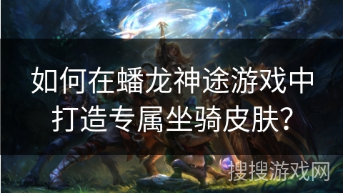 如何在蟠龙神途游戏中打造专属坐骑皮肤? 如何在蟠龙神途游戏中打造专属坐骑皮肤?