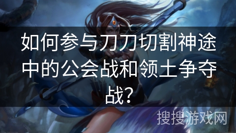 如何参与刀刀切割神途中的公会战和领土争夺战？