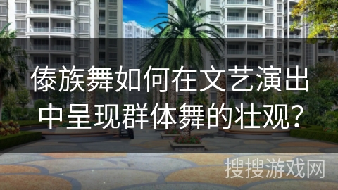 傣族舞如何在文艺演出中呈现群体舞的壮观？