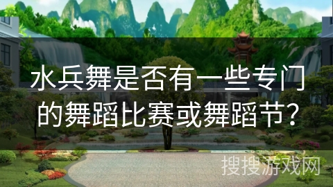 水兵舞是否有一些专门的舞蹈比赛或舞蹈节？