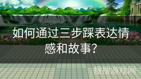 如何通过三步踩表达情感和故事？