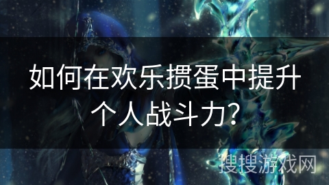 如何在欢乐掼蛋中提升个人战斗力？