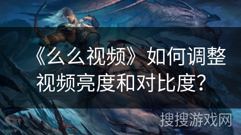 《么么视频》如何调整视频亮度和对比度? 《么么视频》如何调整视频亮度和对比度?