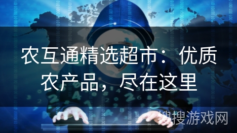 农互通精选超市:优质农产品,尽在这里 农互通精选超市:优质农产品,尽在这里