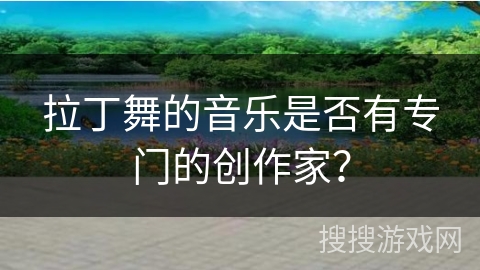 拉丁舞的音乐是否有专门的创作家？