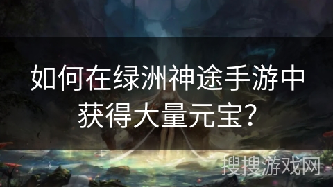 如何在绿洲神途手游中获得大量元宝？