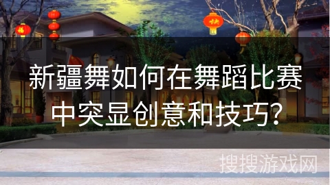 新疆舞如何在舞蹈比赛中突显创意和技巧？