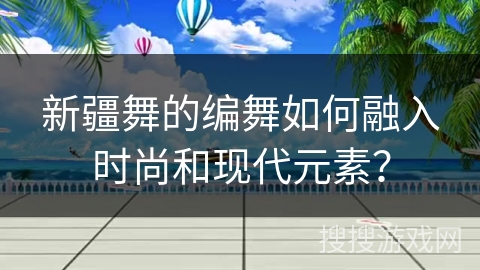 新疆舞的编舞如何融入时尚和现代元素？