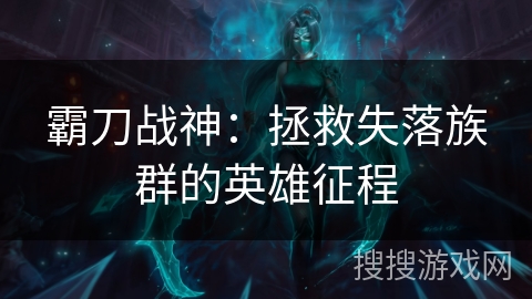 霸刀战神：拯救失落族群的英雄征程