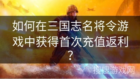 如何在三国志名将令游戏中获得首次充值返利? 如何在三国志名将令游戏中获得首次充值返利?