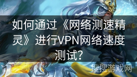 如何通过《网络测速精灵》进行VPN网络速度测试? 如何通过《网络测速精灵》进行VPN网络速度测试?