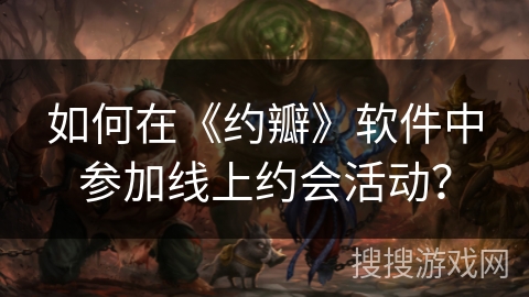 如何在《约瓣》软件中参加线上约会活动? 如何在《约瓣》软件中参加线上约会活动?