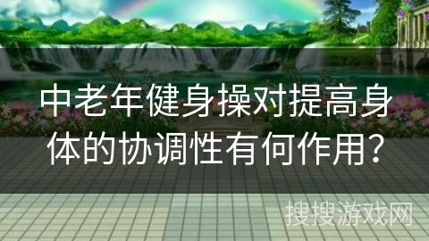 中老年健身操对提高身体的协调性有何作用？