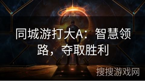 同城游打大A:智慧领路,夺取胜利 同城游打大A:智慧领路,夺取胜利