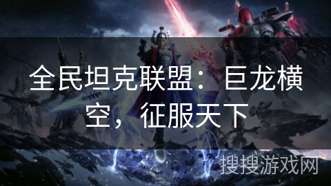 全民坦克联盟:巨龙横空,征服天下 全民坦克联盟:巨龙横空,征服天下