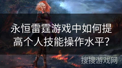 永恒雷霆游戏中如何提高个人技能操作水平? 永恒雷霆游戏中如何提高个人技能操作水平?
