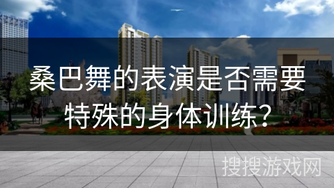 桑巴舞的表演是否需要特殊的身体训练？