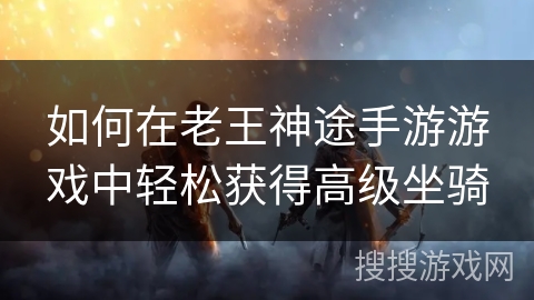 如何在老王神途手游游戏中轻松获得高级坐骑 如何在老王神途手游游戏中轻松获得高级坐骑