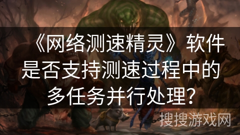 《网络测速精灵》软件是否支持测速过程中的多任务并行处理? 《网络测速精灵》软件是否支持测速过程中的多任务并行处理?