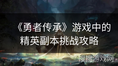 《勇者传承》游戏中的精英副本挑战攻略