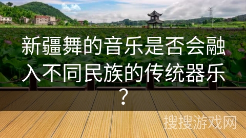 新疆舞的音乐是否会融入不同民族的传统器乐？
