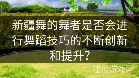 新疆舞的舞者是否会进行舞蹈技巧的不断创新和提升？