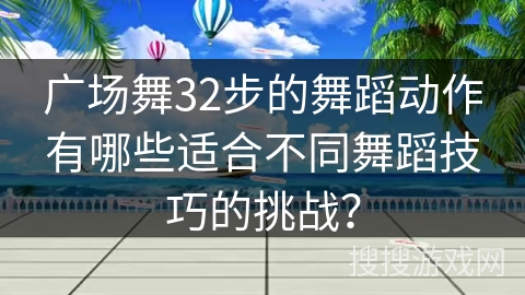 广场舞32步的舞蹈动作有哪些适合不同舞蹈技巧的挑战？