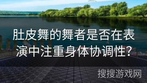 肚皮舞的舞者是否在表演中注重身体协调性？