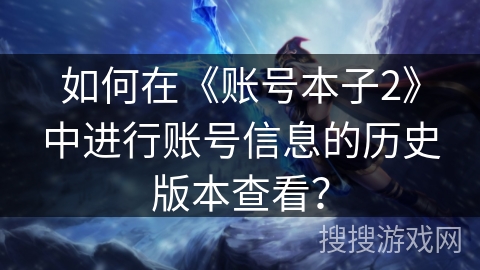 如何在《账号本子2》中进行账号信息的历史版本查看? 如何在《账号本子2》中进行账号信息的历史版本查看?